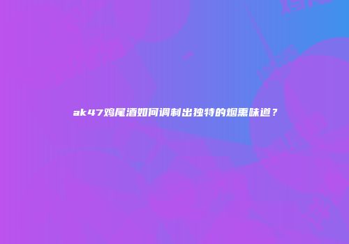 ak47鸡尾酒如何调制出独特的烟熏味道？