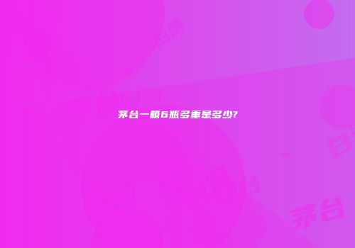 茅台一箱6瓶多重是多少?