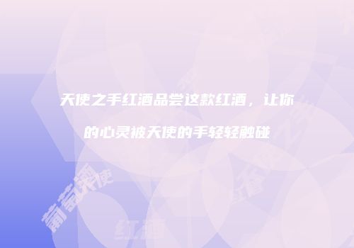 天使之手红酒品尝这款红酒，让你的心灵被天使的手轻轻触碰