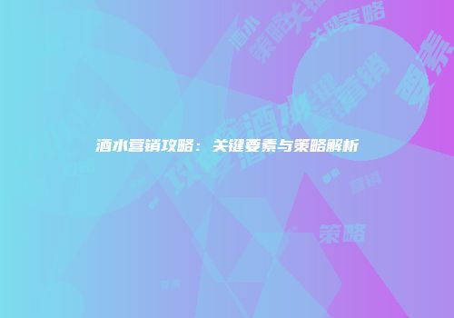 酒水营销攻略：关键要素与策略解析