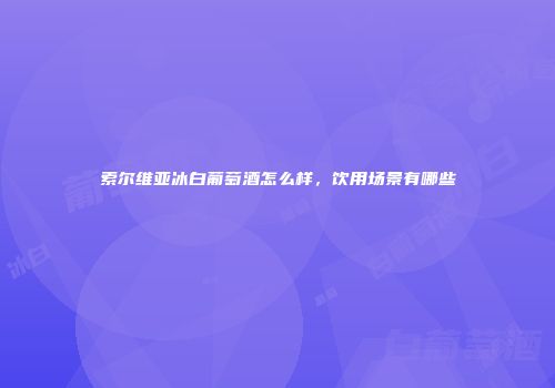 索尔维亚冰白葡萄酒怎么样，饮用场景有哪些