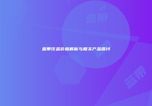 蓝带饮品价格解析与相关产品探讨