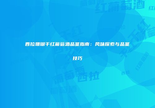 西拉珊瑚干红葡萄酒品鉴指南：风味探索与品鉴技巧
