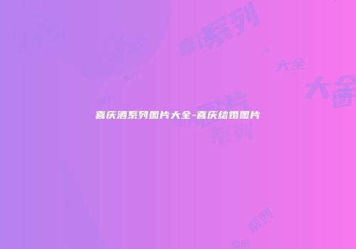 喜庆酒系列图片大全-喜庆结婚图片