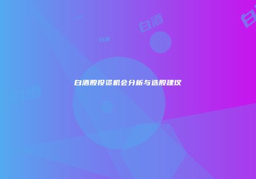 白酒股投资机会分析与选股建议