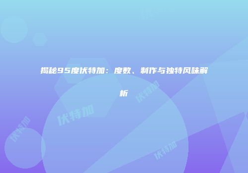 揭秘95度伏特加：度数、制作与独特风味解析