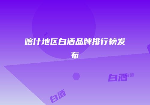 喀什地区白酒品牌排行榜发布