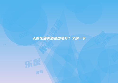 大瓶乐堡啤酒多少毫升？了解一下