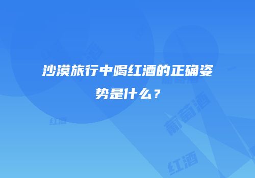 沙漠旅行中喝红酒的正确姿势是什么？
