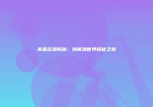 英国名酒揭秘：鸡尾酒世界探秘之旅