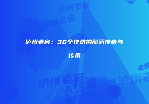 泸州老窖：36个作坊的酿酒传奇与传承