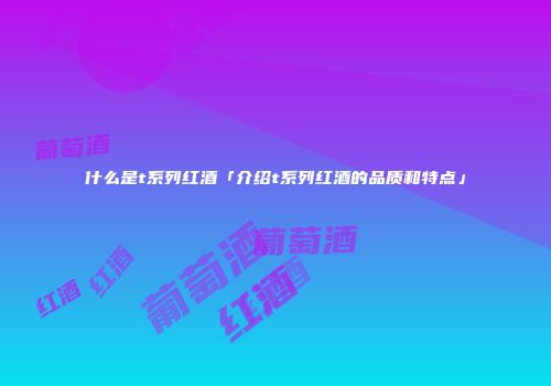 什么是t系列红酒「介绍t系列红酒的品质和特点」