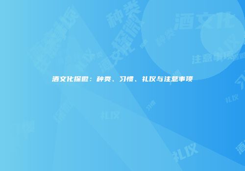 酒文化探微：种类、习惯、礼仪与注意事项