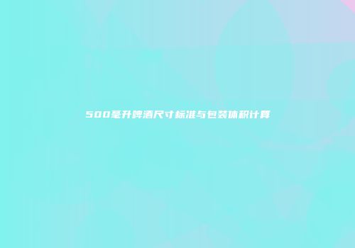 500毫升啤酒尺寸标准与包装体积计算