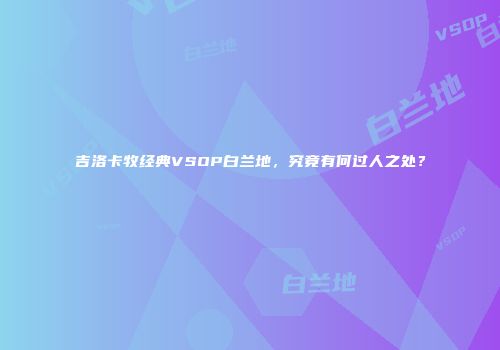 吉洛卡牧经典VSOP白兰地，究竟有何过人之处？