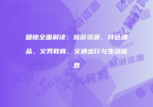 盘锦全面解读：旅游资源、特色酒品、义务教育、交通出行与生活信息