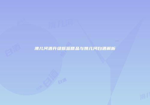 洮儿河酒升级版蓝精品与姚儿河白酒解析