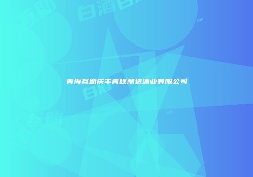 青海互助庆丰青稞酿造酒业有限公司