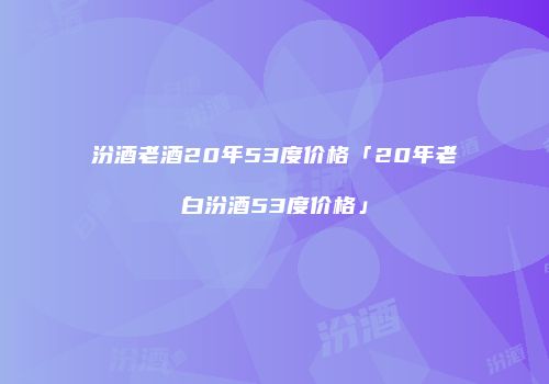 汾酒老酒20年53度价格「20年老白汾酒53度价格」