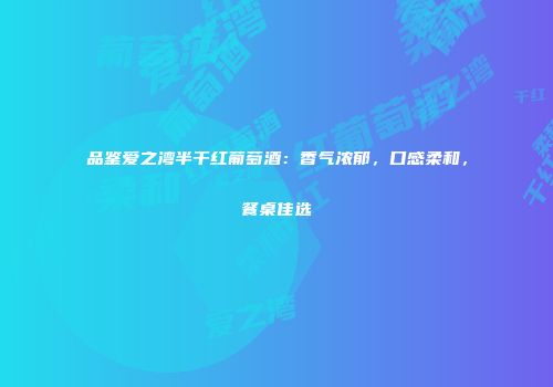 品鉴爱之湾半干红葡萄酒：香气浓郁，口感柔和，餐桌佳选