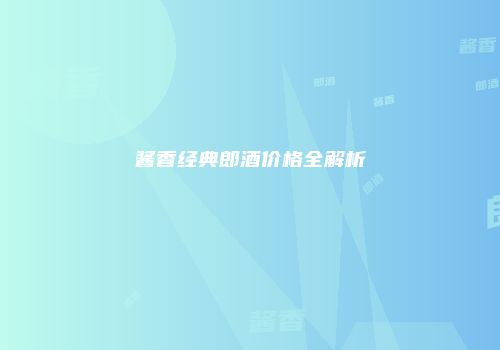 酱香经典郎酒价格全解析