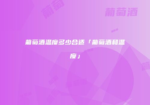 葡萄酒温度多少合适「葡萄酒和温度」