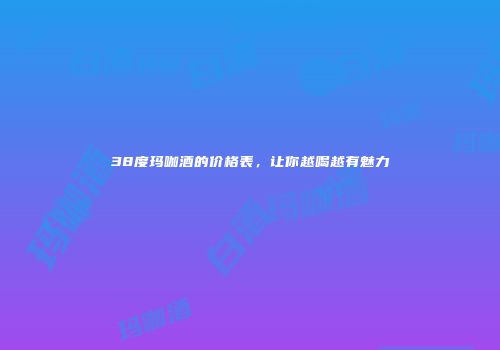 38度玛咖酒的价格表，让你越喝越有魅力