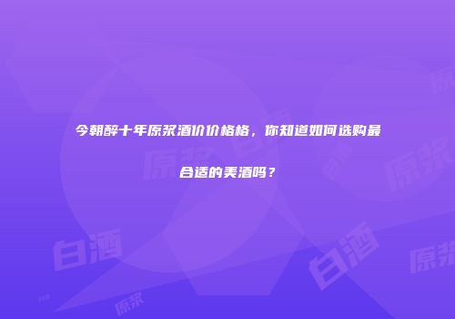 今朝醉十年原浆酒价价格格，你知道如何选购最合适的美酒吗？