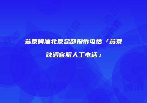 燕京啤酒北京总部投诉电话「燕京啤酒客服人工电话」