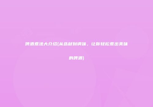 啤酒煮法大介绍(从选材到调味，让你轻松煮出美味的啤酒)