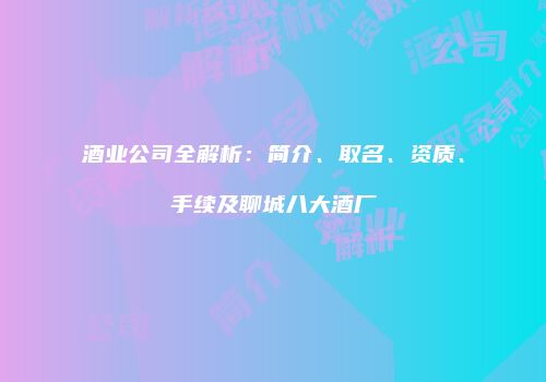 酒业公司全解析：简介、取名、资质、手续及聊城八大酒厂