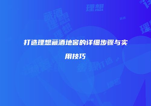 打造理想藏酒地窖的详细步骤与实用技巧