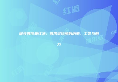 探寻波帝亚红酒：波尔多珍酿的历史、工艺与魅力