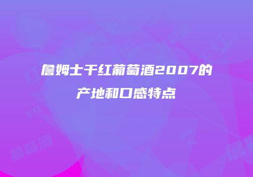 詹姆士干红葡萄酒2007的产地和口感特点