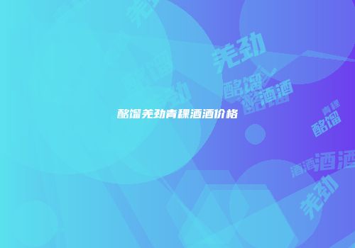 酩馏羌劲青稞酒酒价格