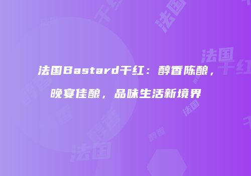 法国Bastard干红：醇香陈酿，晚宴佳酿，品味生活新境界