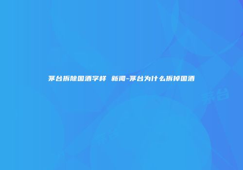 茅台拆除国酒字样 新闻-茅台为什么拆掉国酒