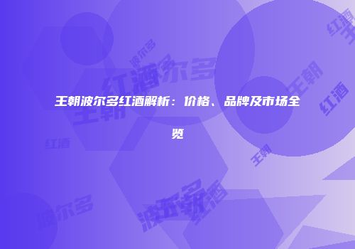 王朝波尔多红酒解析：价格、品牌及市场全览