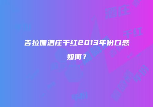 吉拉德酒庄干红2013年份口感如何？