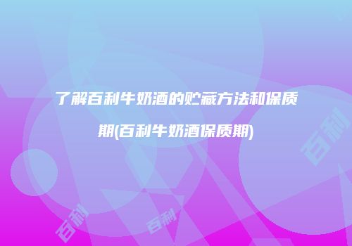 了解百利牛奶酒的贮藏方法和保质期(百利牛奶酒保质期)