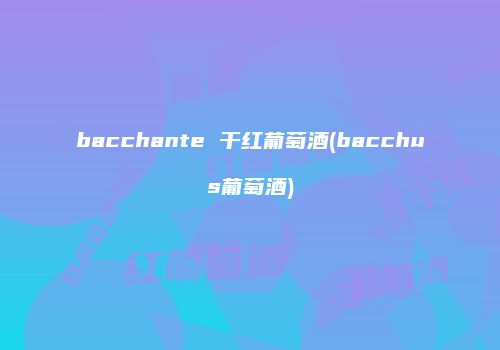 bacchante 干红葡萄酒(bacchus葡萄酒)