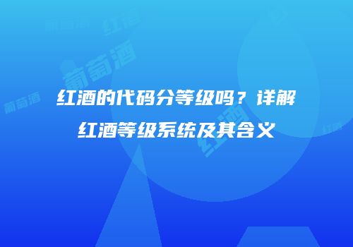 红酒的代码分等级吗？详解红酒等级系统及其含义