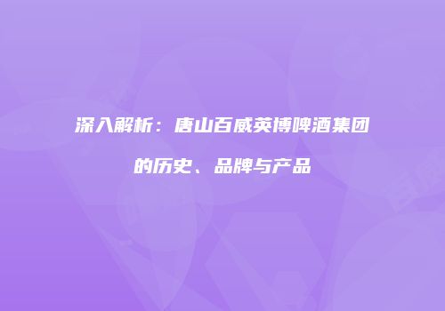 深入解析：唐山百威英博啤酒集团的历史、品牌与产品