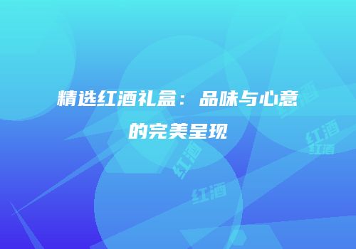精选红酒礼盒：品味与心意的完美呈现