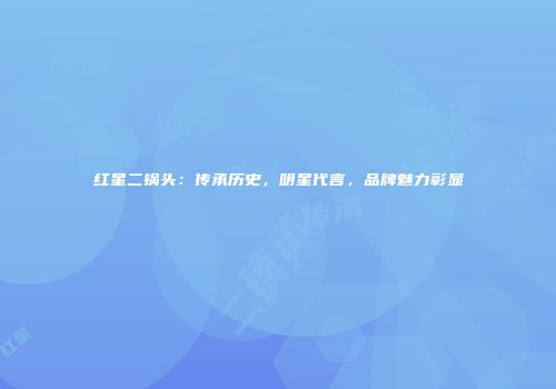 红星二锅头：传承历史，明星代言，品牌魅力彰显