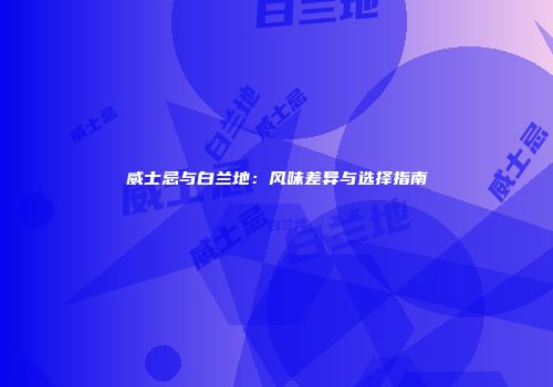 威士忌与白兰地：风味差异与选择指南