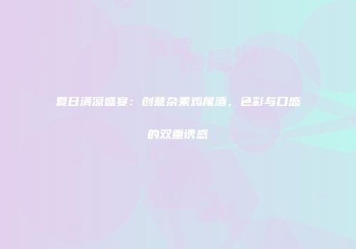 夏日清凉盛宴：创意杂果鸡尾酒，色彩与口感的双重诱惑