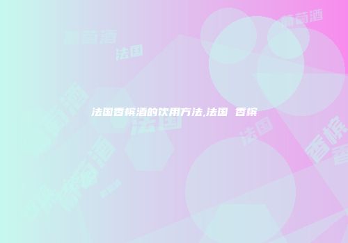 法国香槟酒的饮用方法,法国 香槟