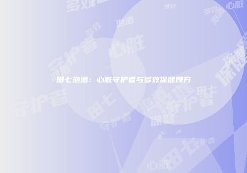 田七泡酒：心脏守护者与多效保健良方