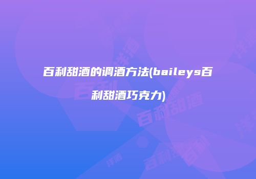 百利甜酒的调酒方法(baileys百利甜酒巧克力)